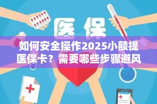 如何安全操作2025小额提医保卡？需要哪些步骤避风险？